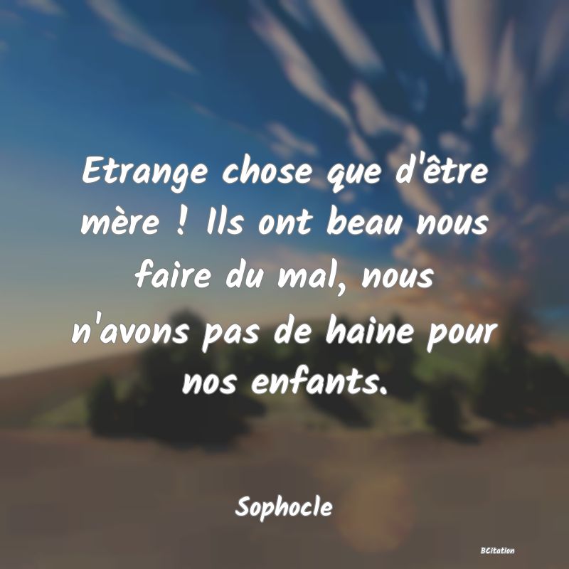 image de citation: Etrange chose que d'être mère ! Ils ont beau nous faire du mal, nous n'avons pas de haine pour nos enfants.