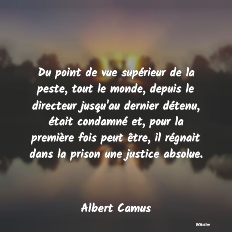 image de citation: Du point de vue supérieur de la peste, tout le monde, depuis le directeur jusqu'au dernier détenu, était condamné et, pour la première fois peut être, il régnait dans la prison une justice absolue.