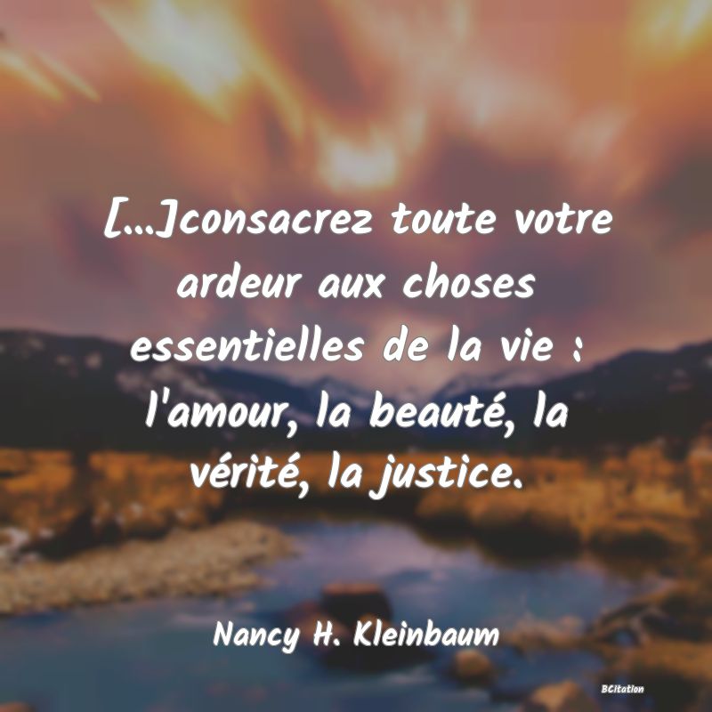 image de citation: [...]consacrez toute votre ardeur aux choses essentielles de la vie : l'amour, la beauté, la vérité, la justice.