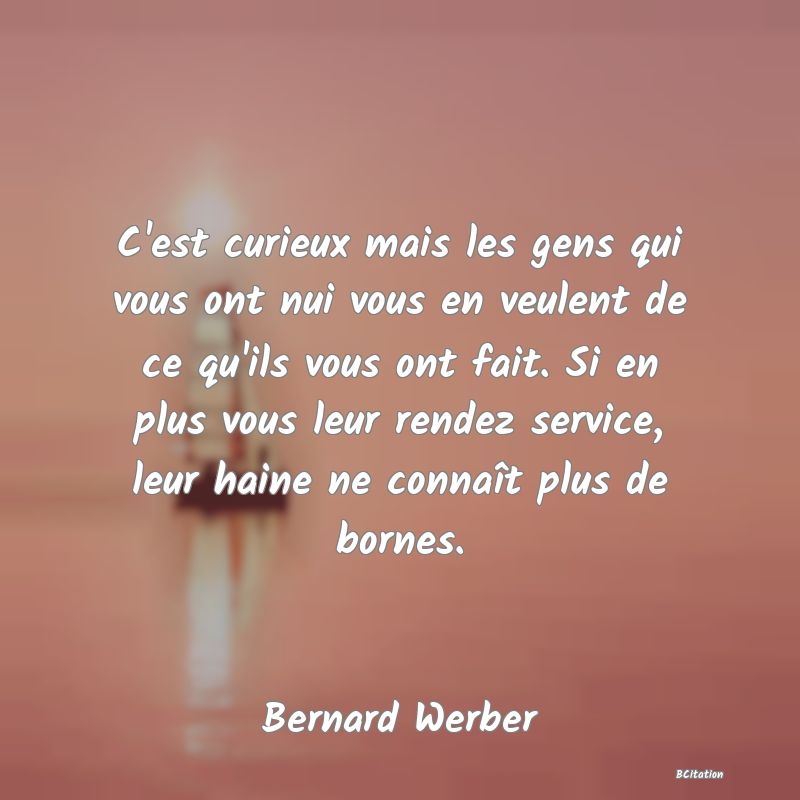 image de citation: C'est curieux mais les gens qui vous ont nui vous en veulent de ce qu'ils vous ont fait. Si en plus vous leur rendez service, leur haine ne connaît plus de bornes.