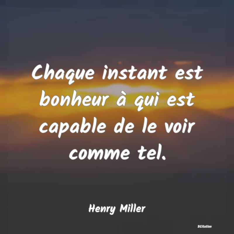 image de citation: Chaque instant est bonheur à qui est capable de le voir comme tel.