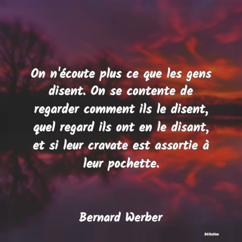 image de citation: On n'écoute plus ce que les gens disent. On se contente de regarder comment ils le disent, quel regard ils ont en le disant, et si leur cravate est assortie à leur pochette.