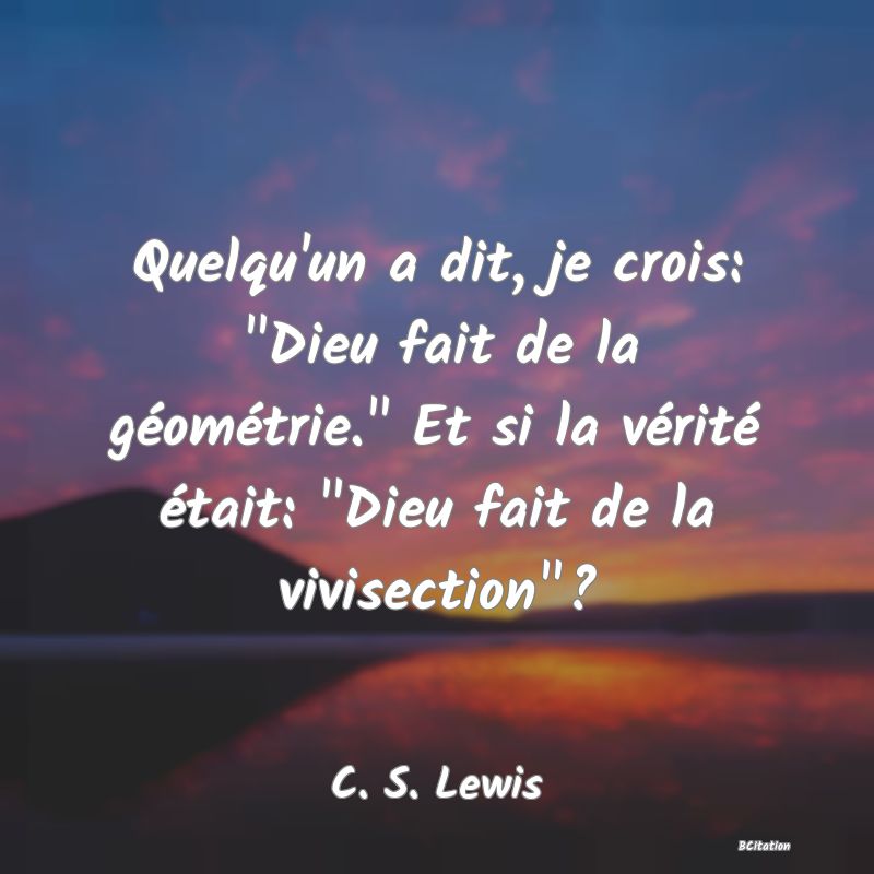 image de citation: Quelqu'un a dit, je crois:  Dieu fait de la géométrie.  Et si la vérité était:  Dieu fait de la vivisection ?