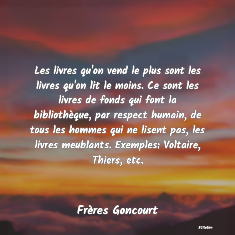 image de citation: Les livres qu'on vend le plus sont les livres qu'on lit le moins. Ce sont les livres de fonds qui font la bibliothèque, par respect humain, de tous les hommes qui ne lisent pas, les livres meublants. Exemples: Voltaire, Thiers, etc.