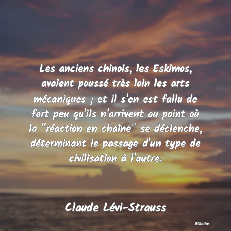 Belle Citation - Les anciens chinois, les Eskimos, avaient poussé très loin les arts mécaniques ; et il s'en est fallu de fort peu qu'ils n'arrivent au point où la 