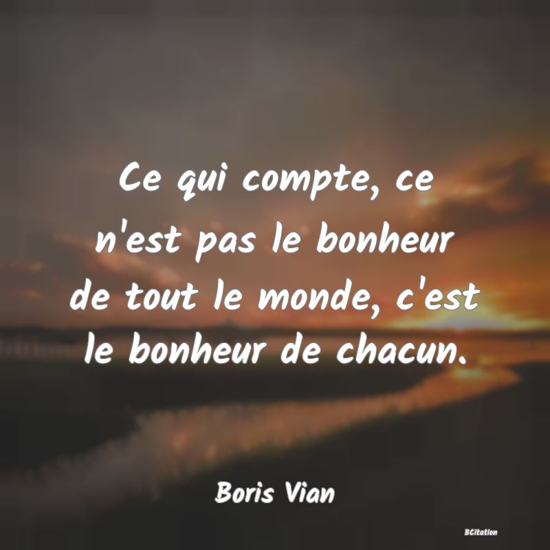 Belle Citation - Ce qui compte, ce n'est pas le bonheur de tout le monde, c'est le bonheur de chacun. - Boris Vian