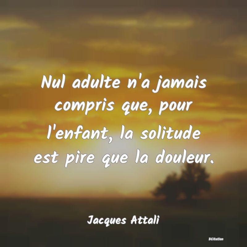 image de citation: Nul adulte n'a jamais compris que, pour l'enfant, la solitude est pire que la douleur.