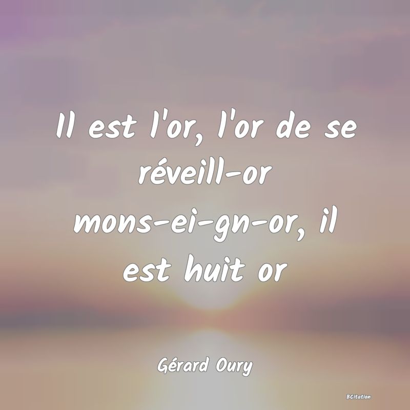 image de citation: Il est l'or, l'or de se réveill-or mons-ei-gn-or, il est huit or