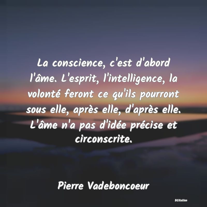 image de citation: La conscience, c'est d'abord l'âme. L'esprit, l'intelligence, la volonté feront ce qu'ils pourront sous elle, après elle, d'après elle. L'âme n'a pas d'idée précise et circonscrite.