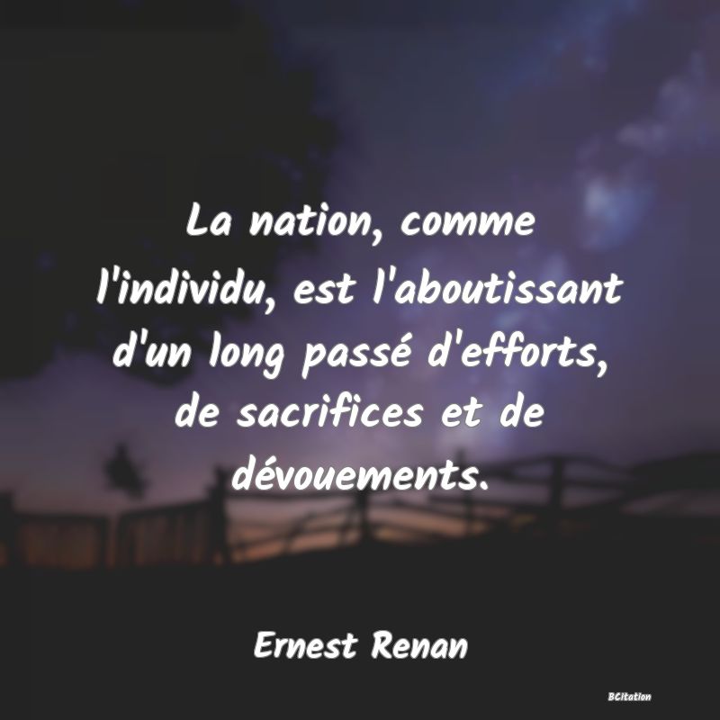 Belle Citation - La nation, comme l'individu, est l'aboutissant d'un long passé d'efforts, de sacrifices et de dévouements. - Ernest Renan