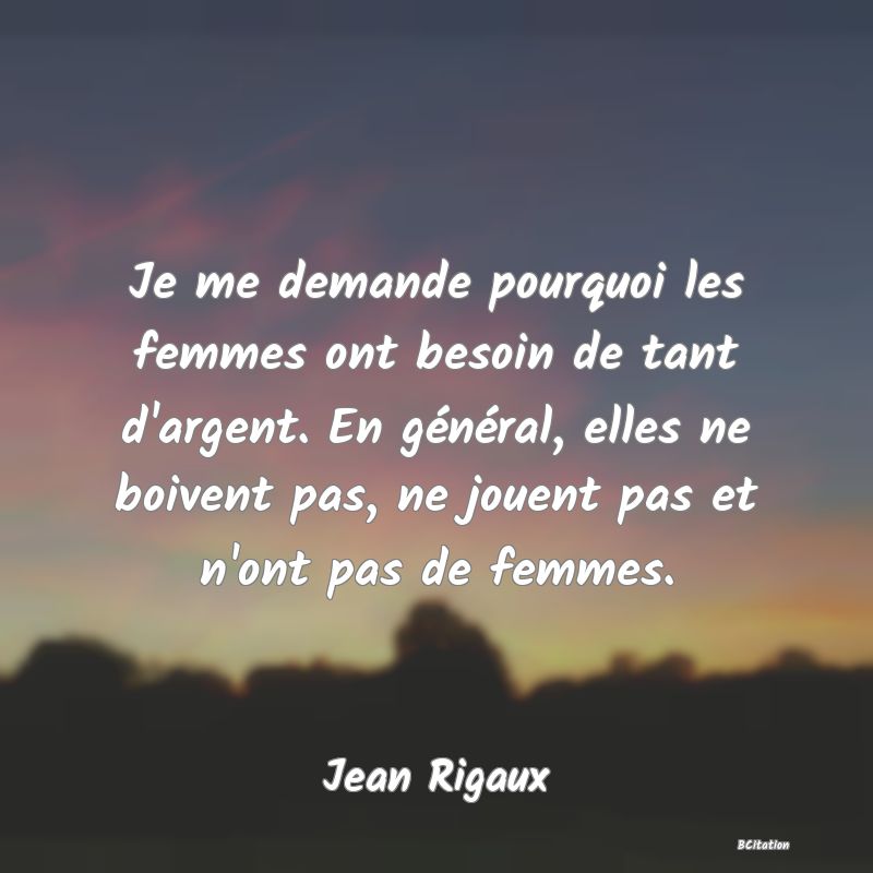 image de citation: Je me demande pourquoi les femmes ont besoin de tant d'argent. En général, elles ne boivent pas, ne jouent pas et n'ont pas de femmes.