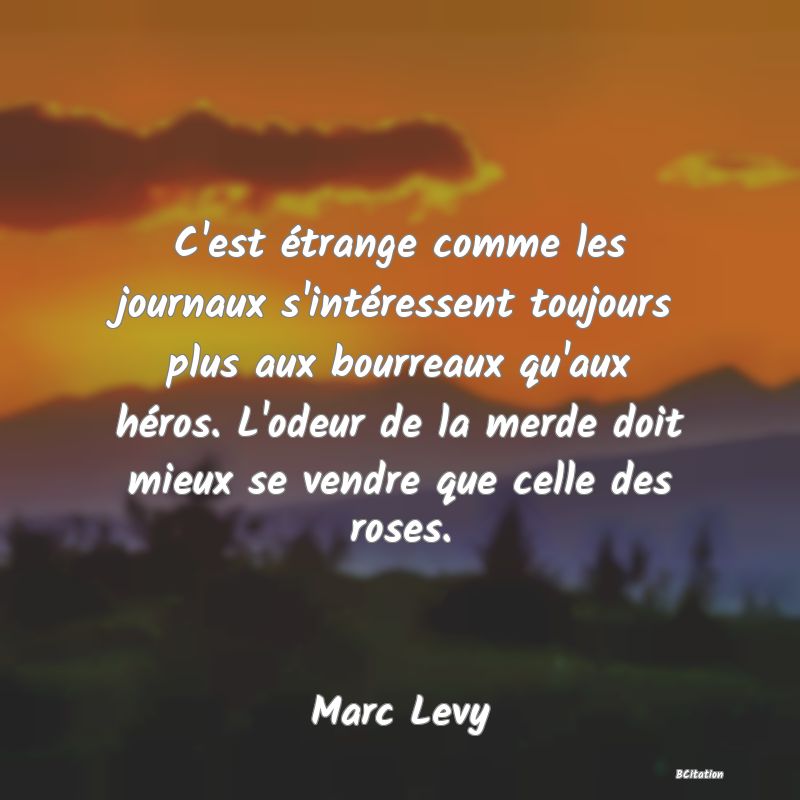 image de citation: C'est étrange comme les journaux s'intéressent toujours plus aux bourreaux qu'aux héros. L'odeur de la merde doit mieux se vendre que celle des roses.