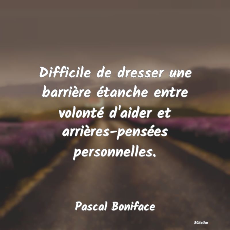 image de citation: Difficile de dresser une barrière étanche entre volonté d'aider et arrières-pensées personnelles.