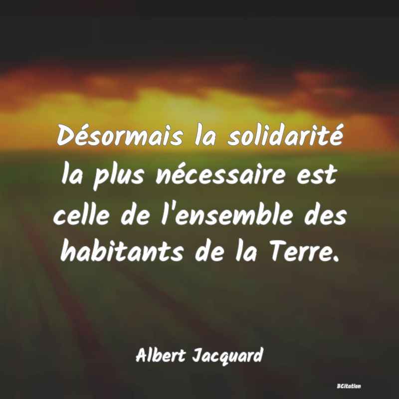 image de citation: Désormais la solidarité la plus nécessaire est celle de l'ensemble des habitants de la Terre.