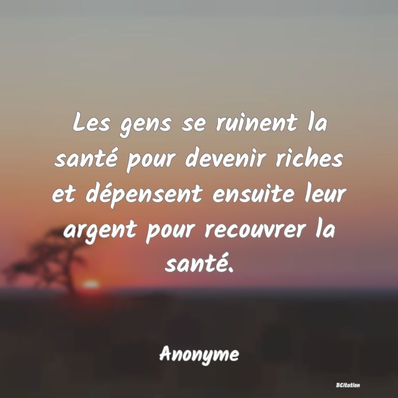 image de citation: Les gens se ruinent la santé pour devenir riches et dépensent ensuite leur argent pour recouvrer la santé.