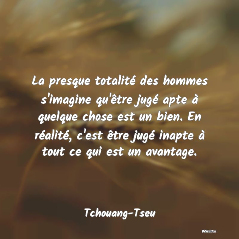 image de citation: La presque totalité des hommes s'imagine qu'être jugé apte à quelque chose est un bien. En réalité, c'est être jugé inapte à tout ce qui est un avantage.