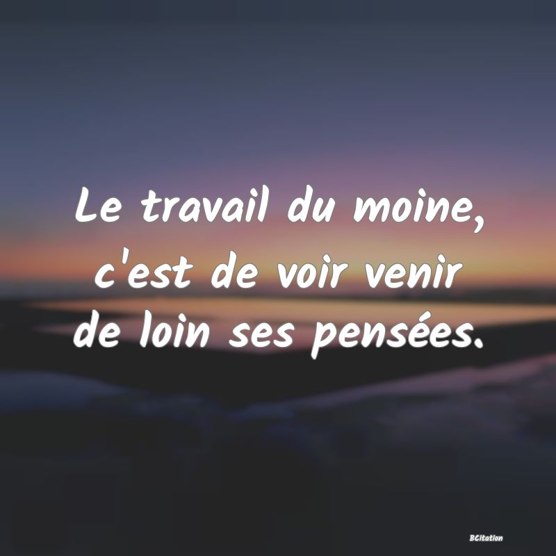 image de citation: Le travail du moine, c'est de voir venir de loin ses pensées.