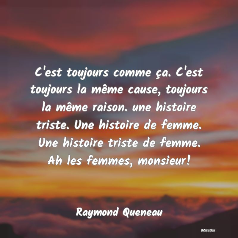 image de citation: C'est toujours comme ça. C'est toujours la même cause, toujours la même raison. une histoire triste. Une histoire de femme. Une histoire triste de femme. Ah les femmes, monsieur!