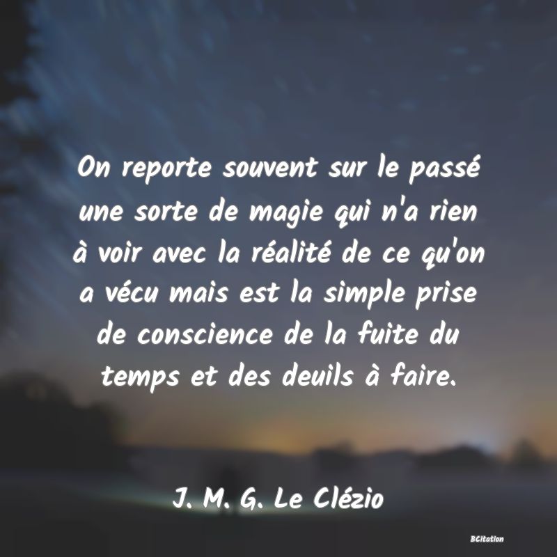 image de citation: On reporte souvent sur le passé une sorte de magie qui n'a rien à voir avec la réalité de ce qu'on a vécu mais est la simple prise de conscience de la fuite du temps et des deuils à faire.