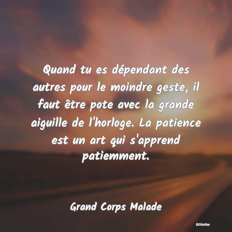 image de citation: Quand tu es dépendant des autres pour le moindre geste, il faut être pote avec la grande aiguille de l'horloge. La patience est un art qui s'apprend patiemment.