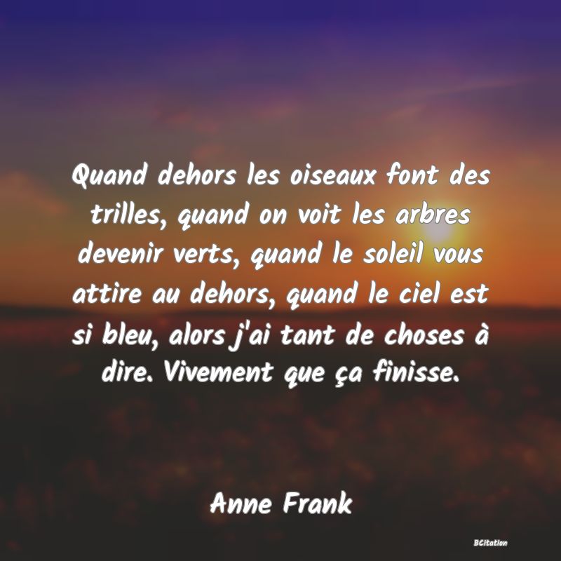 image de citation: Quand dehors les oiseaux font des trilles, quand on voit les arbres devenir verts, quand le soleil vous attire au dehors, quand le ciel est si bleu, alors j'ai tant de choses à dire. Vivement que ça finisse.