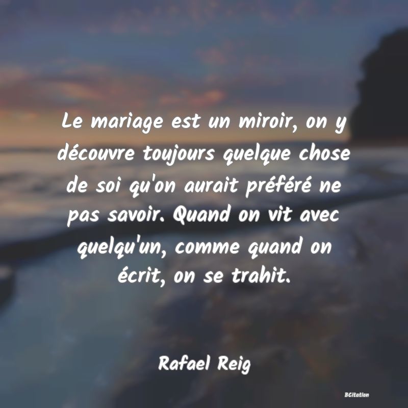 image de citation: Le mariage est un miroir, on y découvre toujours quelque chose de soi qu'on aurait préféré ne pas savoir. Quand on vit avec quelqu'un, comme quand on écrit, on se trahit.