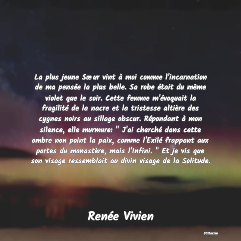 Belle Citation - La plus jeune Sœur vint à moi comme l'incarnation de ma pensée la plus belle. Sa robe était du même violet que le soir. Cette femme m'évoquait la fragilité de la nacre et la tristesse altière des cygnes noirs au sillage obscur. Répondant à mon silence, elle murmure: 