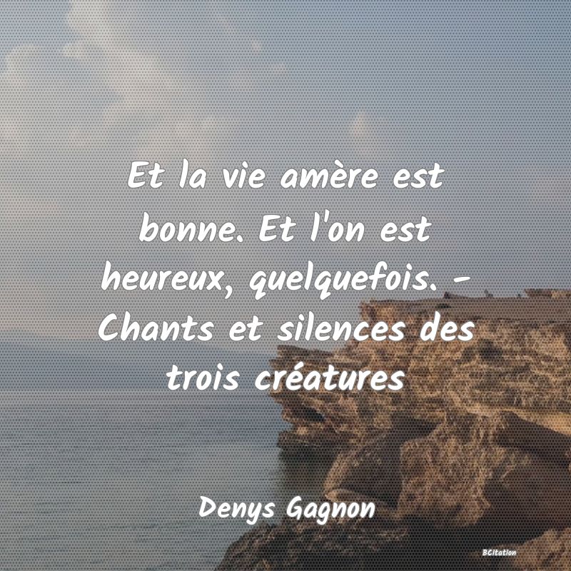 image de citation: Et la vie amère est bonne. Et l'on est heureux, quelquefois. - Chants et silences des trois créatures