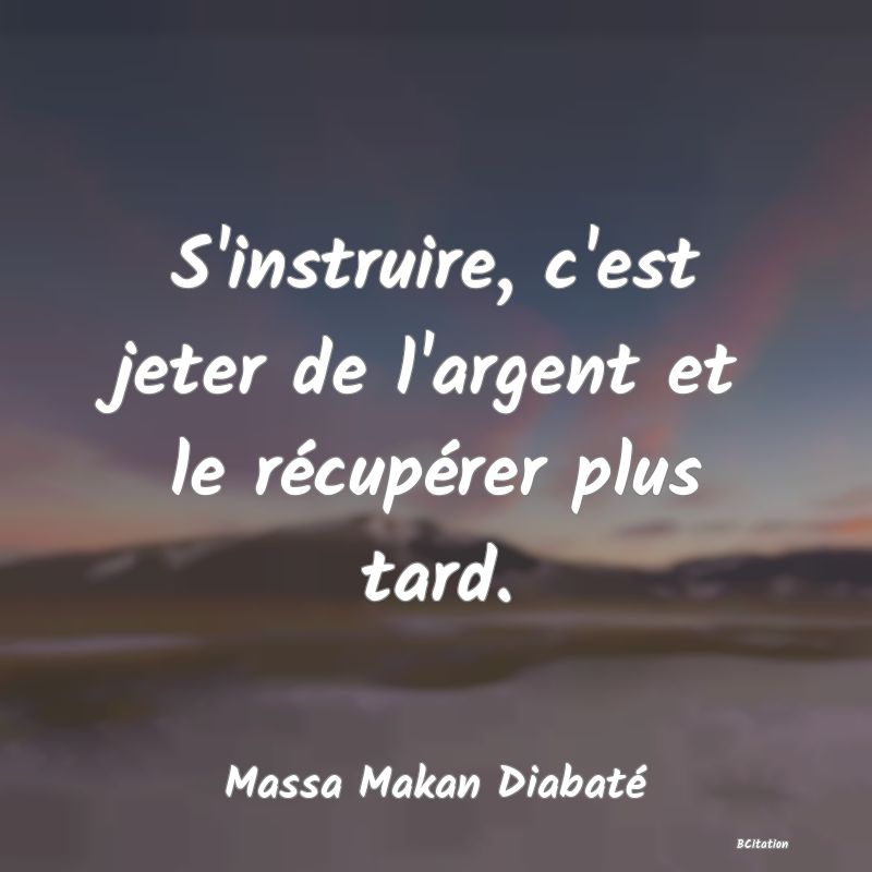 image de citation: S'instruire, c'est jeter de l'argent et le récupérer plus tard.