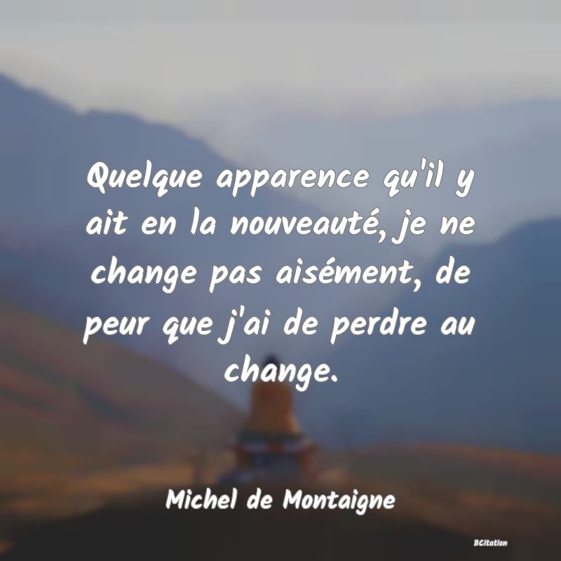 image de citation: Quelque apparence qu'il y ait en la nouveauté, je ne change pas aisément, de peur que j'ai de perdre au change.