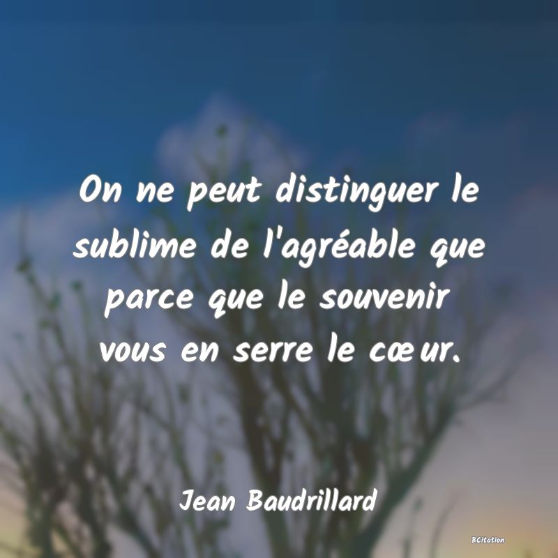 image de citation: On ne peut distinguer le sublime de l'agréable que parce que le souvenir vous en serre le cœur.