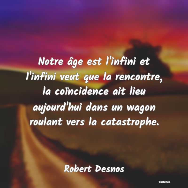 Belle Citation - Notre âge est l'infini et l'infini veut que la rencontre, la coïncidence ait lieu aujourd'hui dans un wagon roulant vers la catastrophe. - Robert Desnos
