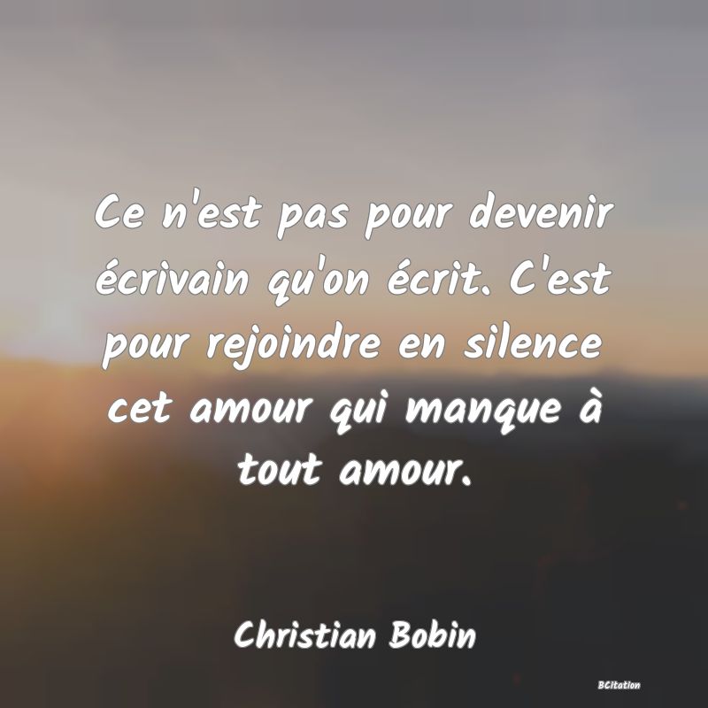 image de citation: Ce n'est pas pour devenir écrivain qu'on écrit. C'est pour rejoindre en silence cet amour qui manque à tout amour.