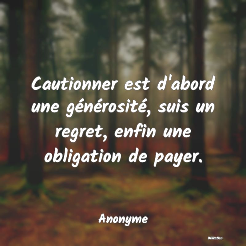 image de citation: Cautionner est d'abord une générosité, suis un regret, enfin une obligation de payer.