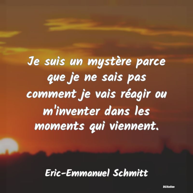 image de citation: Je suis un mystère parce que je ne sais pas comment je vais réagir ou m'inventer dans les moments qui viennent.