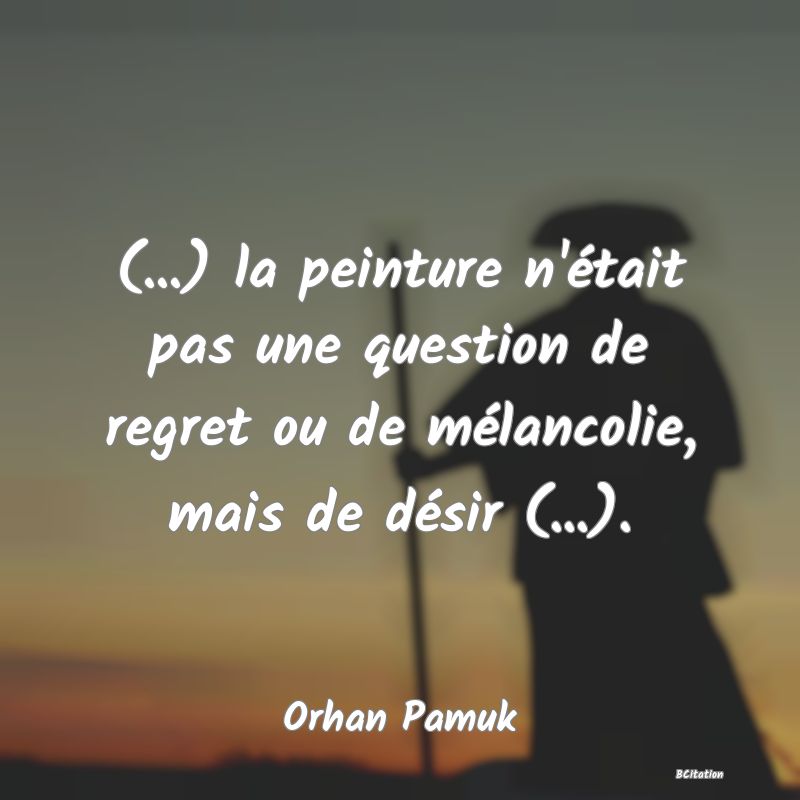 Belle Citation - (...) la peinture n'était pas une question de regret ou de mélancolie, mais de désir (...). - Orhan Pamuk