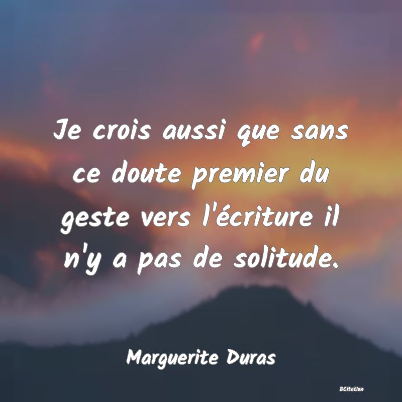 image de citation: Je crois aussi que sans ce doute premier du geste vers l'écriture il n'y a pas de solitude.