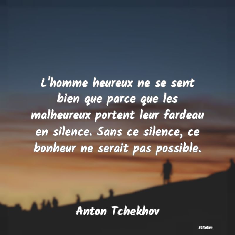 image de citation: L'homme heureux ne se sent bien que parce que les malheureux portent leur fardeau en silence. Sans ce silence, ce bonheur ne serait pas possible.