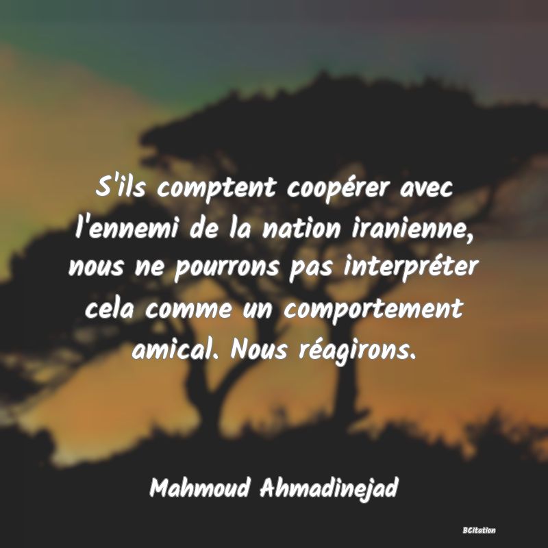 Belle Citation - S'ils comptent coopérer avec l'ennemi de la nation iranienne, nous ne pourrons pas interpréter cela comme un comportement amical. Nous réagirons. - Mahmoud Ahmadinejad