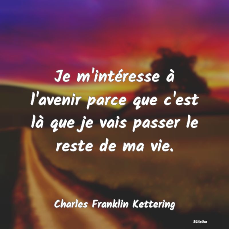 Belle Citation - Je m'intéresse à l'avenir parce que c'est là que je vais passer le reste de ma vie. - Charles Franklin Kettering