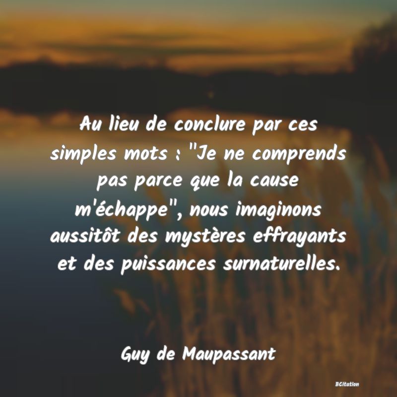 image de citation: Au lieu de conclure par ces simples mots :  Je ne comprends pas parce que la cause m'échappe , nous imaginons aussitôt des mystères effrayants et des puissances surnaturelles.