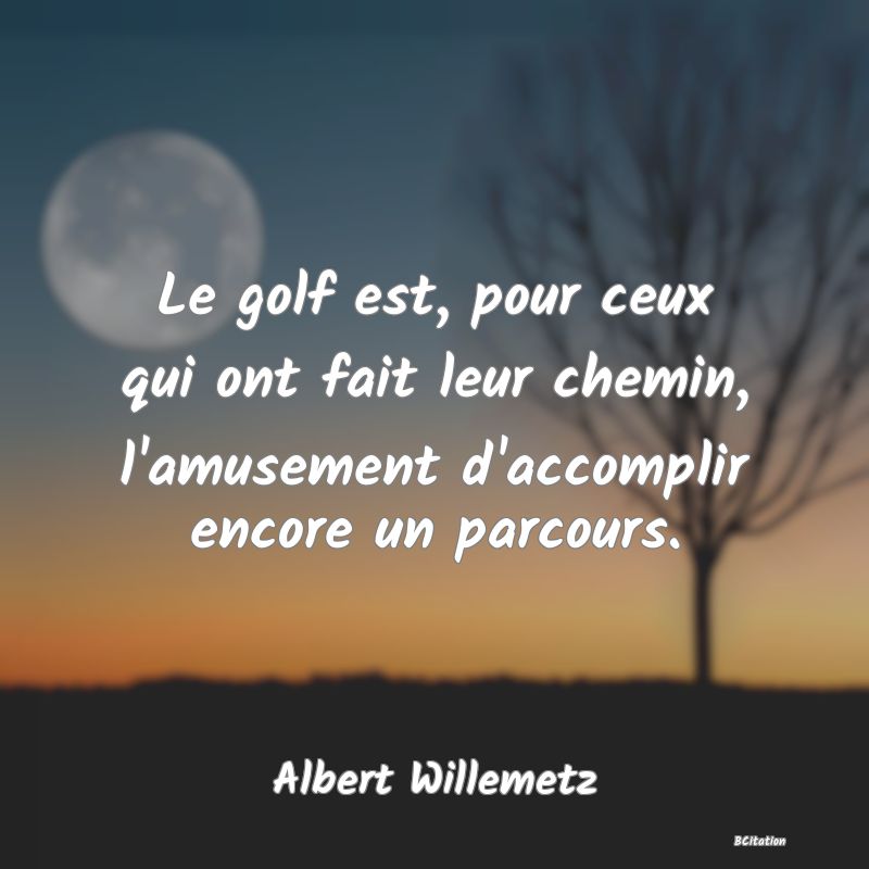 image de citation: Le golf est, pour ceux qui ont fait leur chemin, l'amusement d'accomplir encore un parcours.