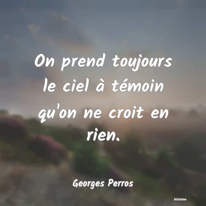 Belle Citation - On prend toujours le ciel à témoin qu'on ne croit en rien. - Georges Perros