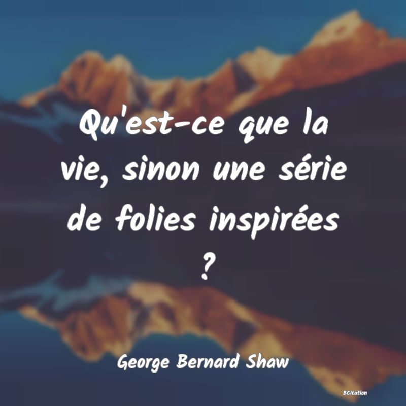 Belle Citation - Qu'est-ce que la vie, sinon une série de folies inspirées ? - George Bernard Shaw