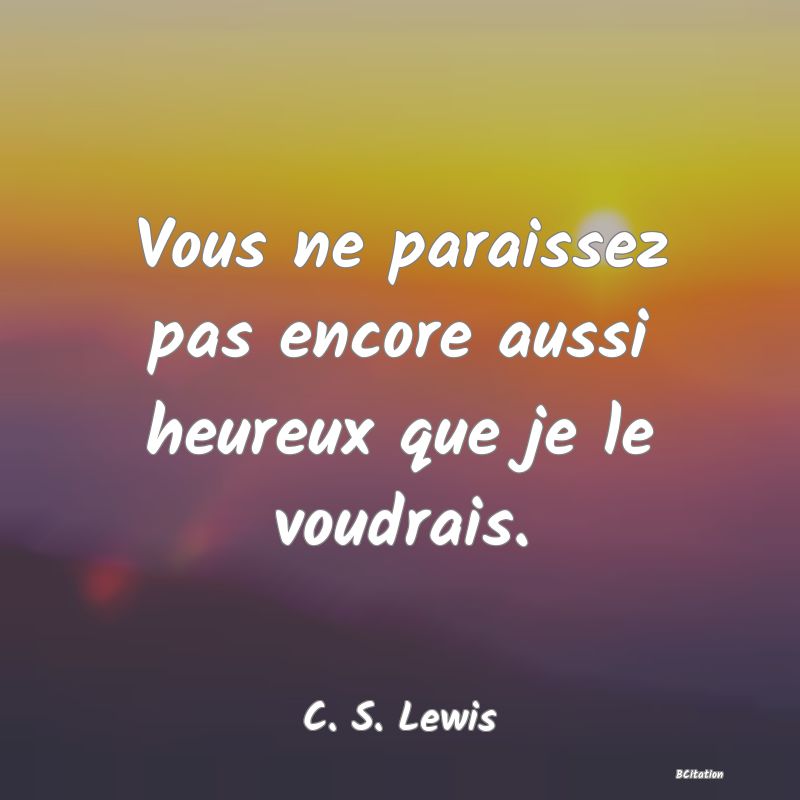 image de citation: Vous ne paraissez pas encore aussi heureux que je le voudrais.