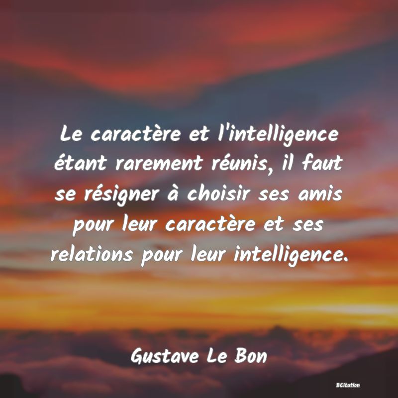 image de citation: Le caractère et l'intelligence étant rarement réunis, il faut se résigner à choisir ses amis pour leur caractère et ses relations pour leur intelligence.