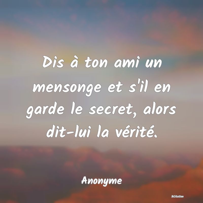 Belle Citation - Dis à ton ami un mensonge et s'il en garde le secret, alors dit-lui la vérité. - Anonyme