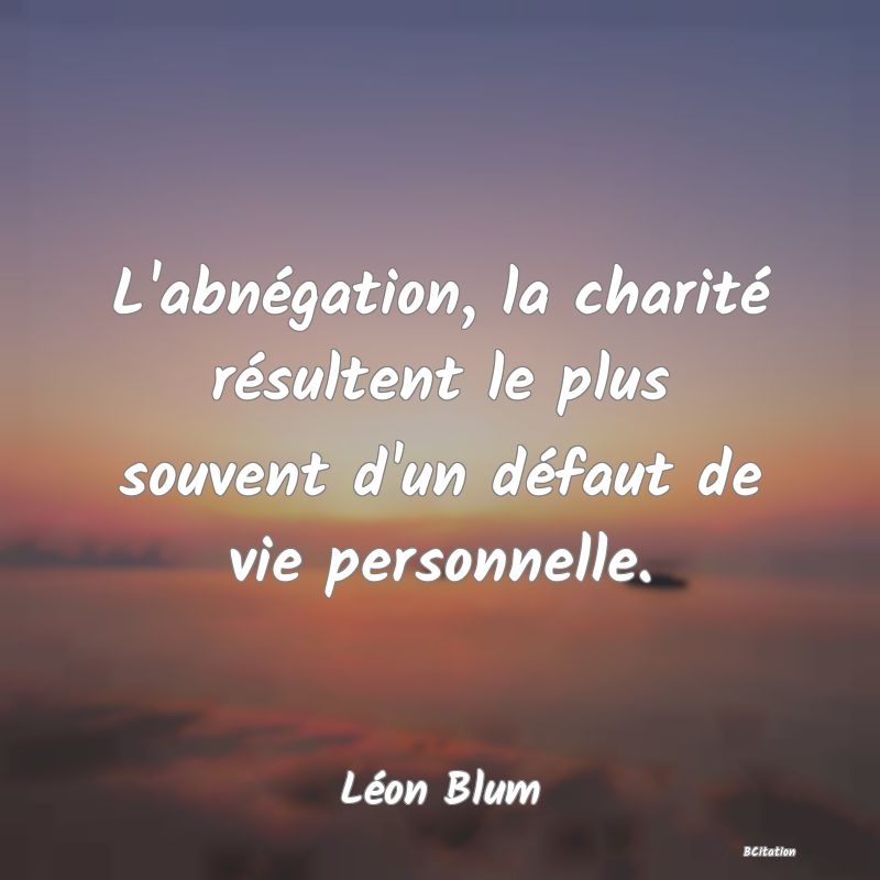 image de citation: L'abnégation, la charité résultent le plus souvent d'un défaut de vie personnelle.