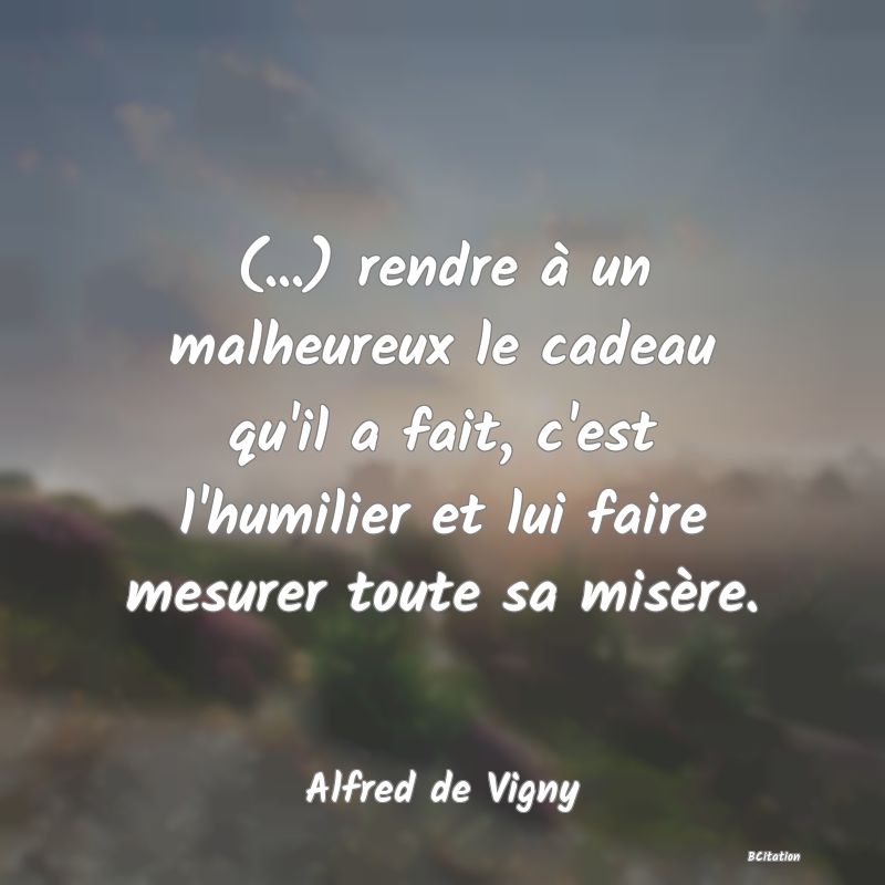 image de citation: (...) rendre à un malheureux le cadeau qu'il a fait, c'est l'humilier et lui faire mesurer toute sa misère.