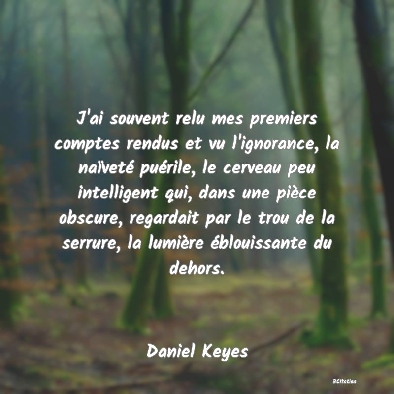 image de citation: J'ai souvent relu mes premiers comptes rendus et vu l'ignorance, la naïveté puérile, le cerveau peu intelligent qui, dans une pièce obscure, regardait par le trou de la serrure, la lumière éblouissante du dehors.